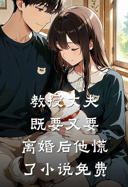 教授丈夫既要又要,离婚后他慌了免费阅读