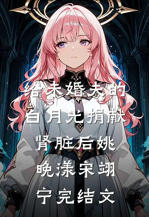 给未婚夫的白月光捐献肾脏后姚晚漾宋翊宁完结文