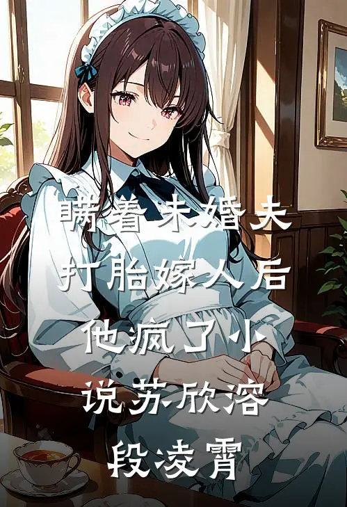 瞒着未婚夫打胎嫁人后，他疯了小说苏欣溶段凌霄