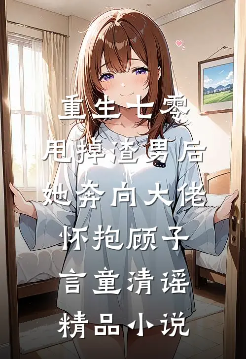 重生七零:甩掉渣男后,她奔向大佬怀抱顾子言童清谣精品小说