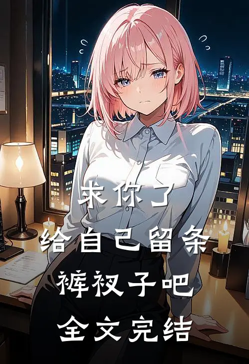 求你了,给自己留条裤衩子吧全文完结