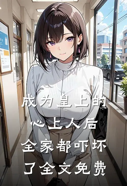 成为皇上的心上人后,全家都吓坏了全文免费观看