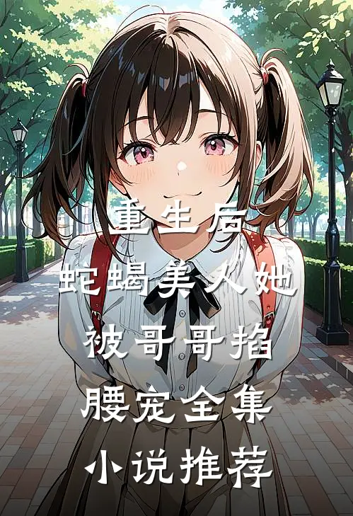 重生后,蛇蝎美人她被哥哥掐腰宠全集推荐免费阅读