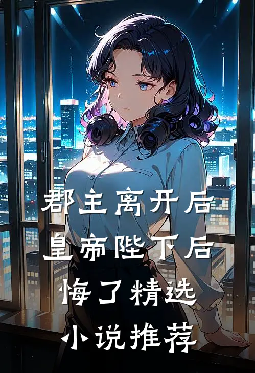 郡主离开后，皇帝陛下后悔了精选小说推荐
