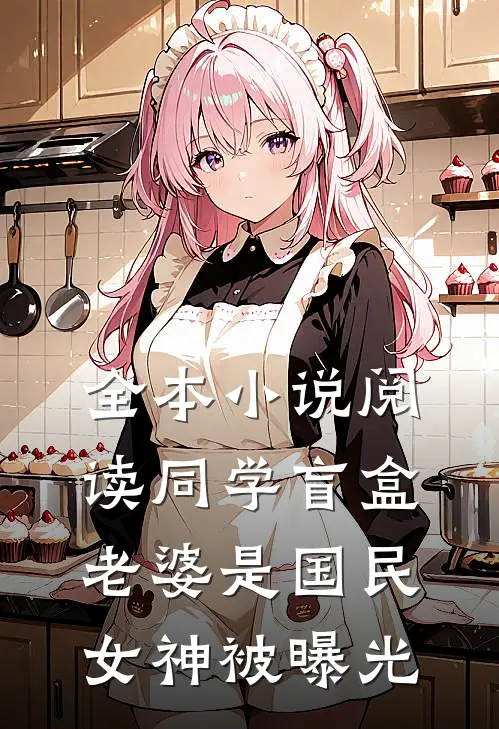 全本小说阅读同学盲盒，老婆是国民女神被曝光