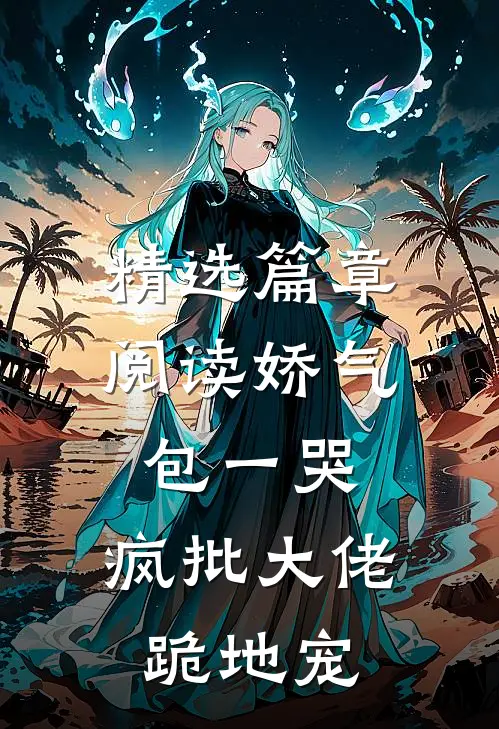精选篇章阅读娇气包一哭，疯批大佬跪地宠