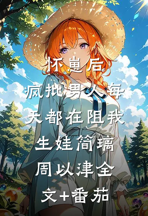 怀崽后，疯批男人每天都在阻我生娃简璃周以津全文+番茄