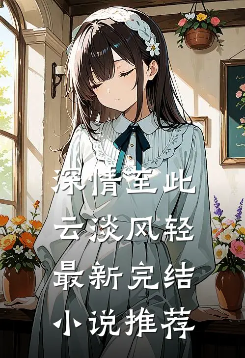 深情至此,云淡风轻最新完结推荐免费阅读