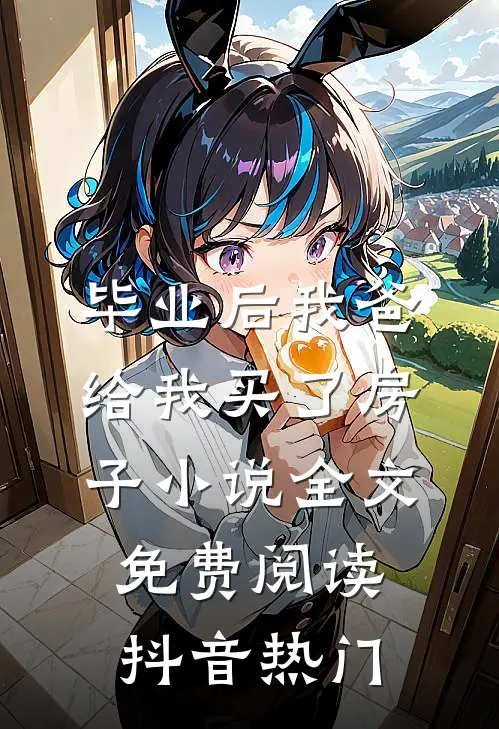 毕业后我爸给我买了房子小说全文免费阅读抖音热门