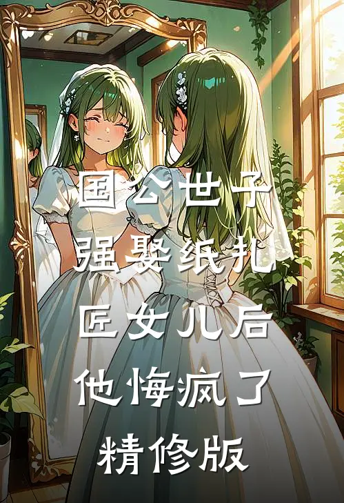 国公世子强娶纸扎匠女儿后,他悔疯了精修版