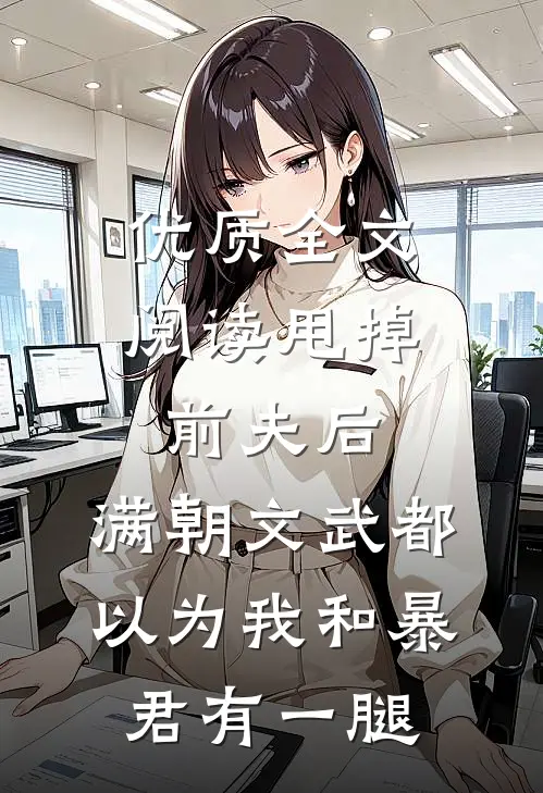 优质全文阅读甩掉前夫后，满朝文武都以为我和暴君有一腿
