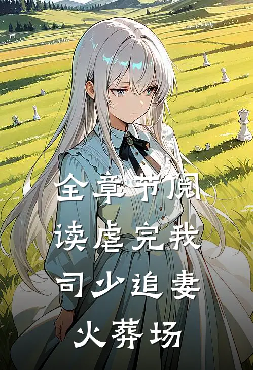 全章节阅读虐完我,司少追妻火葬场的