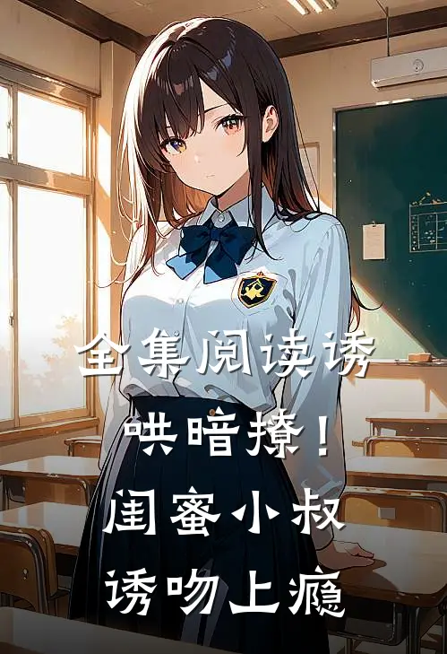 全集阅读诱哄暗撩!闺蜜小叔诱吻上瘾