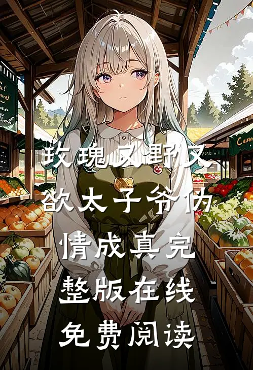 玫瑰又野又欲太子爷伪情成真完整版在线免费阅读